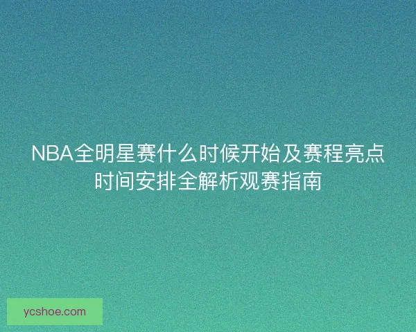 NBA全明星赛什么时候开始及赛程亮点时间安排全解析观赛指南