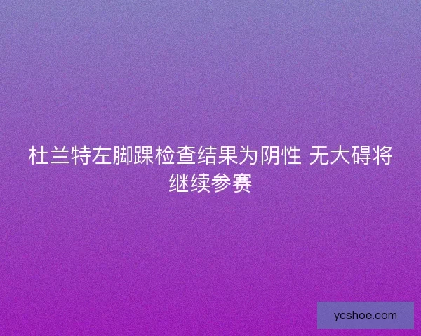 杜兰特左脚踝检查结果为阴性 无大碍将继续参赛