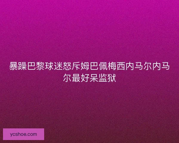 暴躁巴黎球迷怒斥姆巴佩梅西内马尔内马尔最好呆监狱