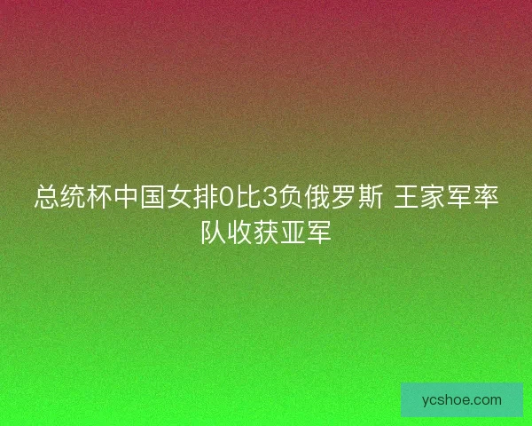 总统杯中国女排0比3负俄罗斯 王家军率队收获亚军