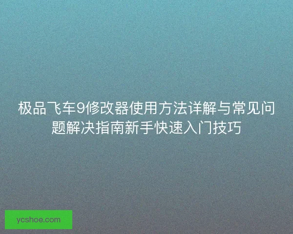 极品飞车9修改器使用方法详解与常见问题解决指南新手快速入门技巧