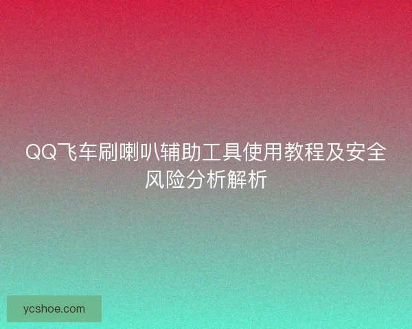 QQ飞车刷喇叭辅助工具使用教程及安全风险分析解析