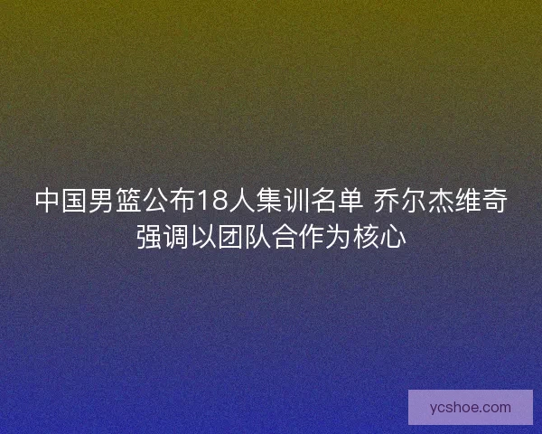 中国男篮公布18人集训名单 乔尔杰维奇强调以团队合作为核心