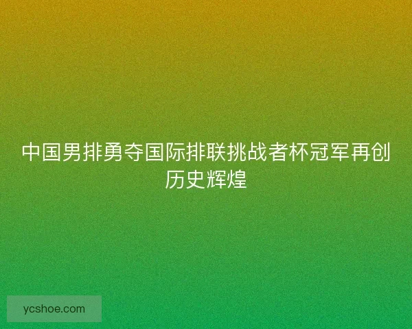 中国男排勇夺国际排联挑战者杯冠军再创历史辉煌