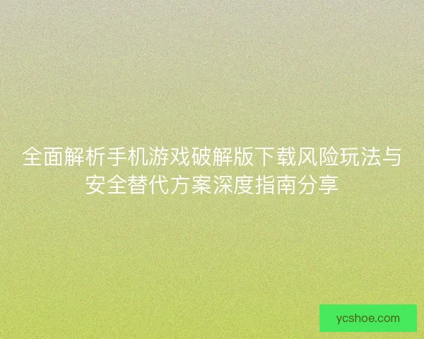 全面解析手机游戏破解版下载风险玩法与安全替代方案深度指南分享