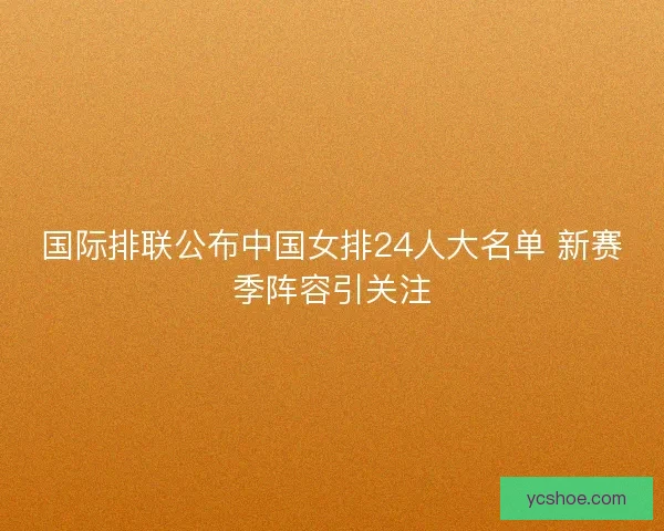 国际排联公布中国女排24人大名单 新赛季阵容引关注