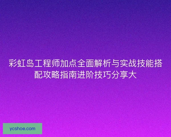 彩虹岛工程师加点全面解析与实战技能搭配攻略指南进阶技巧分享大
