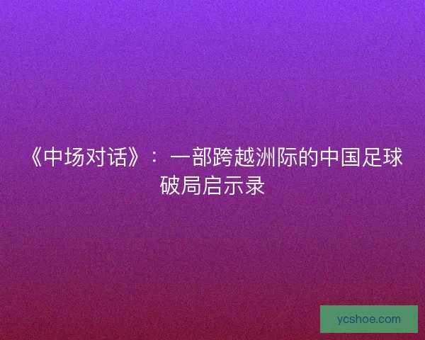 《中场对话》：一部跨越洲际的中国足球破局启示录
